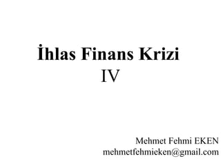 İhlas Finans Krizi   IV Mehmet Fehmi EKEN [email_address] 