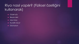 Riya nasıl yapılır? (Fiziksel özelliğini
kullanarak)
 Güzel yüz
 Beyaz deri
 Uzun boy
 Kuvetli vücut
 Düz burun
 