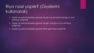 Riya nasıl yapılır? (Giysilerini
kullanarak)
 Güzel ve pahalı elbiseler giyerek büyük mevki sahibi olduğunu ima
etmeye çalışmak
 Güzel ve pahalı elbiseler giyerek zengin olduğunu ima etmeye
çalışmak
 Güzel ve pahalı elbiseler giyerek itibar görmeye çalışmak
 