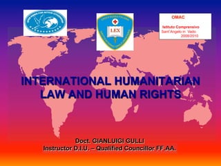OMAC

                                            Istituto Comprensivo
                                            Sant’Angelo in Vado
                                                       2008/2010




INTERNATIONAL HUMANITARIAN
   LAW AND HUMAN RIGHTS



              Doct. GIANLUIGI GULLI
   Instructor D.I.U. – Qualified Councillor FF.AA.
 