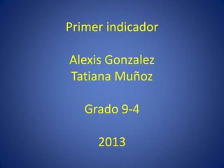 Primer indicador
Alexis Gonzalez
Tatiana Muñoz
Grado 9-4
2013
 