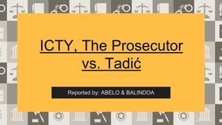 ICTY, The Prosecutor
vs. Tadić
Reported by: ABELO & BALINDOA
 