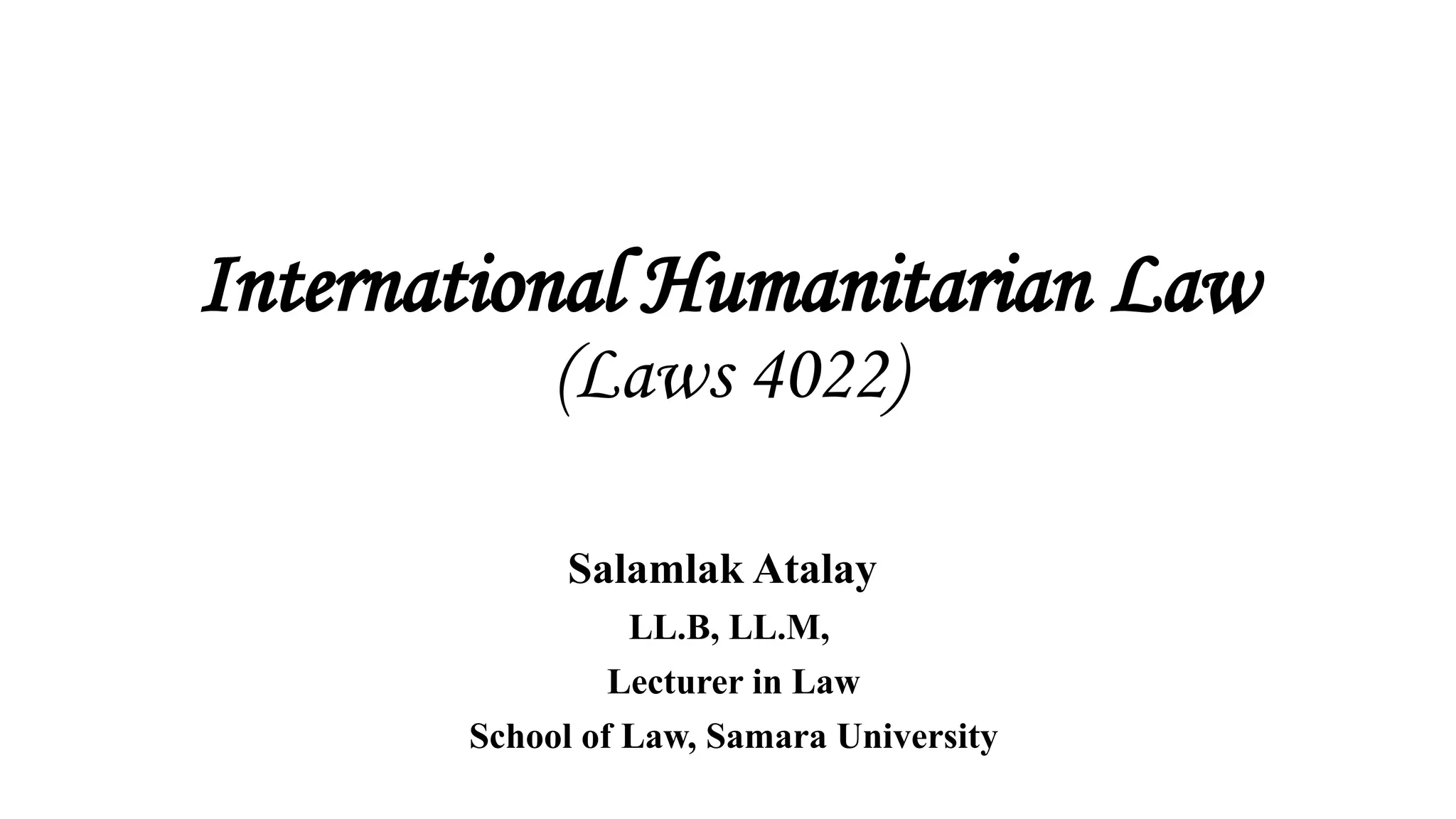 International Humanitarian Law
(Laws 4022)
Salamlak Atalay
LL.B, LL.M,
Lecturer in Law
School of Law, Samara University
 