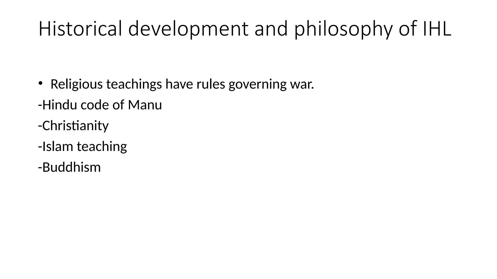 Historical development and philosophy of IHL
• Religious teachings have rules governing war.
-Hindu code of Manu
-Christianity
-Islam teaching
-Buddhism
 