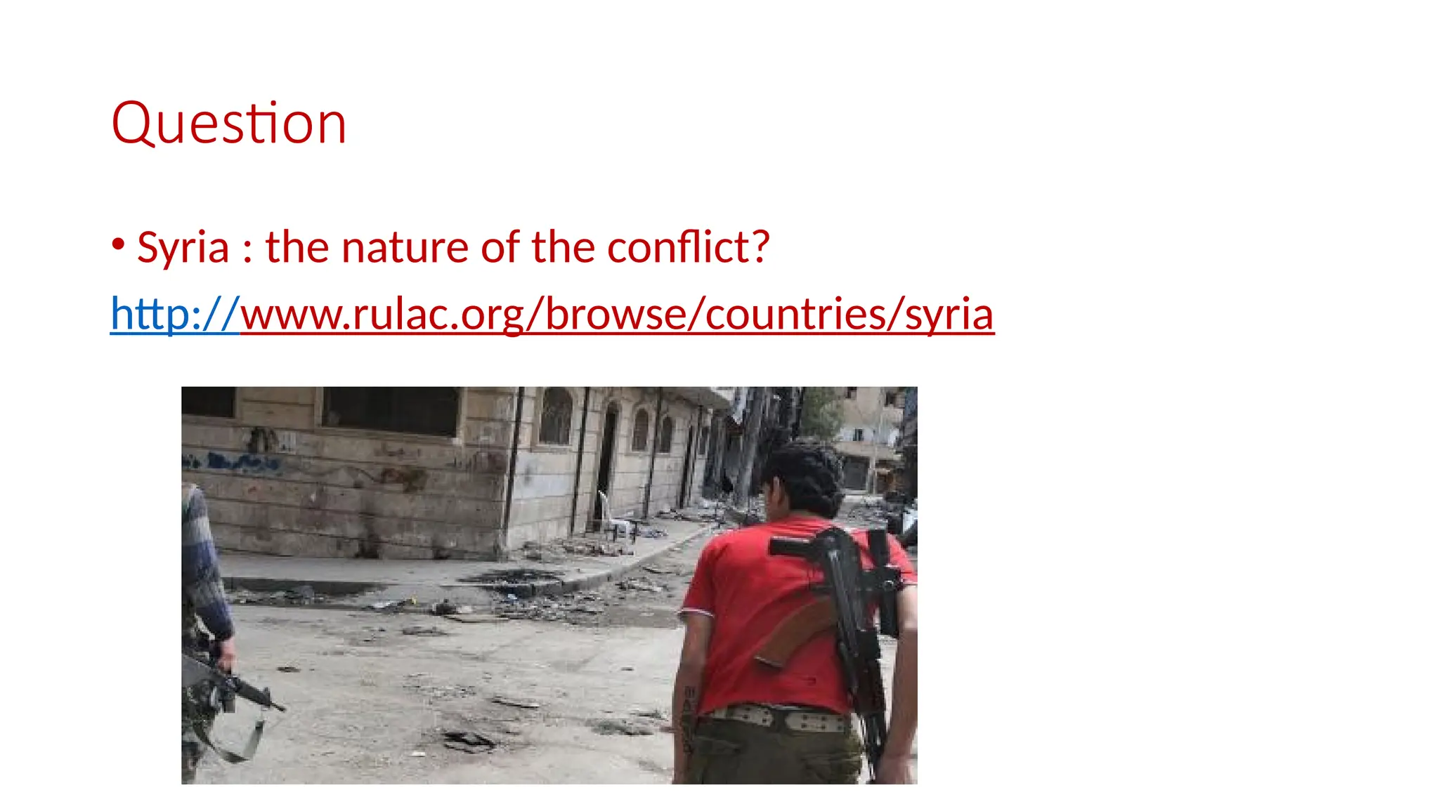 Question
• Syria : the nature of the conflict?
http://www.rulac.org/browse/countries/syria
 