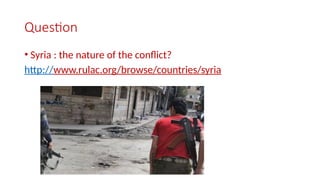 Question
• Syria : the nature of the conflict?
http://www.rulac.org/browse/countries/syria
 