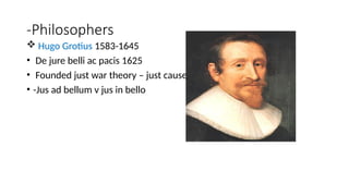 -Philosophers
 Hugo Grotius 1583-1645
• De jure belli ac pacis 1625
• Founded just war theory – just cause
• -Jus ad bellum v jus in bello
 