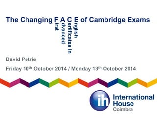 The Changing F A C E of Cambridge Exams 
nglish 
ertificates in 
dvanced 
irst 
David Petrie 
Friday 10th October 2014 / Monday 13th October 2014 
 
