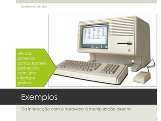 ExemplosDa interacção com o hardware à manipulação directaDavid Lamas, ULP, 2010um dosprimeiroscomputadores comerciais com umainterfacegráfica17