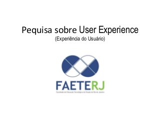 Pequisa sobre User Experience 
(Experiência do Usuário) 
 