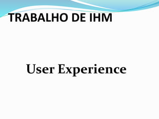 TRABALHO DE IHM
User Experience
 