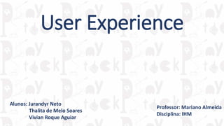 User Experience
Professor: Mariano Almeida
Disciplina: IHM
Alunos: Jurandyr Neto
Thalita de Melo Soares
Vivian Roque Aguiar
 