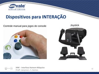 IHM - Interface Homem Máquina
Profª. Janynne L. S. Gomes
10
Dispositivos para INTERAÇÃO
Controle manual para jogos de console Joystick
 