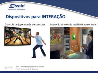IHM - Interface Homem Máquina
Profª. Janynne L. S. Gomes
11
Dispositivos para INTERAÇÃO
Controle de jogo através de sensores Interação através de realidade aumentada
 