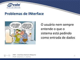 IHM - Interface Homem Máquina
Profª. Janynne L. S. Gomes
21
Problemas de INterface
O usuário nem sempre
entende o que o
sistema está pedindo
como entrada de dados
 