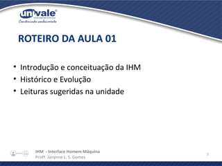 IHM - Interface Homem Máquina
Profª. Janynne L. S. Gomes
3
• Introdução e conceituação da IHM
• Histórico e Evolução
• Leituras sugeridas na unidade
ROTEIRO DA AULA 01
 