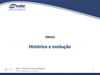 IHM - Interface Homem Máquina
Profª. Janynne L. S. Gomes
32
TÓPICO
Histórico e evolução
 