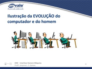 IHM - Interface Homem Máquina
Profª. Janynne L. S. Gomes
33
Ilustração da EVOLUÇÃO do
computador e do homem
 