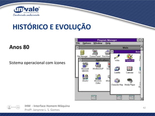 IHM - Interface Homem Máquina
Profª. Janynne L. S. Gomes
42
Anos 80
Sistema operacional com ícones
HISTÓRICO E EVOLUÇÃO
 