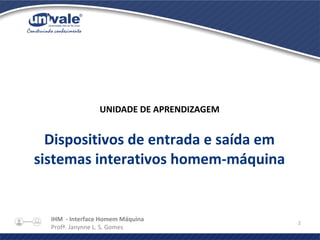 IHM - Interface Homem Máquina
Profª. Janynne L. S. Gomes
2
UNIDADE DE APRENDIZAGEM
Dispositivos de entrada e saída em
sistemas interativos homem-máquina
 