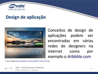 IHM - Interface Homem Máquina
Profª. Janynne L. S. Gomes
22
Design de aplicação
Conceitos de design de
aplicações podem ser
encontradas em várias
redes de designers na
internet como por
exemplo o dribbble.com
Fonte: Dribbble https://dribbble.com/shots/1081917-WhereTO-App
 