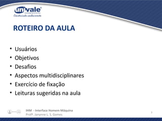 IHM - Interface Homem Máquina
Profª. Janynne L. S. Gomes
3
• Usuários
• Objetivos
• Desafios
• Aspectos multidisciplinares
• Exercício de fixação
• Leituras sugeridas na aula
ROTEIRO DA AULA
 