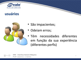 IHM - Interface Homem Máquina
Profª. Janynne L. S. Gomes
7
usuários
●
São impacientes;
●
Odeiam erros;
●
Têm necessidades diferentes
em função da sua experiência
(diferentes perfis)
 
