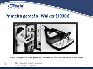 IHM - Interface Homem Máquina
Profª. Janynne L. S. Gomes
12
Primeira geração (Walker (1990))
Máquina de perfurar cartão já era uma forma de persistir informação desde o século 18.
 