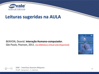 IHM - Interface Homem Máquina
Profª. Janynne L. S. Gomes
24
Leituras sugeridas na AULA
BENYON, Deavid. Interação Humano-computador.
São Paulo, Pearson, 2011. (na biblioteca virtual está disponível)
 