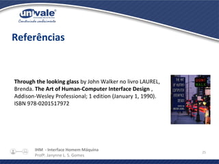 IHM - Interface Homem Máquina
Profª. Janynne L. S. Gomes
25
Referências
Through the looking glass by John Walker no livro LAUREL,
Brenda. The Art of Human-Computer Interface Design ,
Addison-Wesley Professional; 1 edition (January 1, 1990).
ISBN 978-0201517972
 