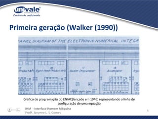 IHM - Interface Homem Máquina
Profª. Janynne L. S. Gomes
8
Primeira geração (Walker (1990))
Gráfico de programação do ENIAC(lançado em 1946) representando a linha de
configuração de uma equação
 