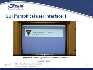 IHM - Interface Homem Máquina
Profª. Janynne L. S. Gomes
13
GUI ("graphical user interface")
Exemplo 2: Sistema Operacional Lisa Office System 1.0
Assistir vídeo 2
 