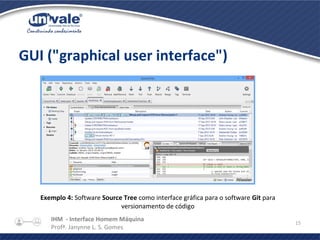 IHM - Interface Homem Máquina
Profª. Janynne L. S. Gomes
15
GUI ("graphical user interface")
Exemplo 4: Software Source Tree como interface gráfica para o software Git para
versionamento de código
 