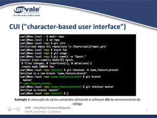 IHM - Interface Homem Máquina
Profª. Janynne L. S. Gomes
6
CUI ("character-based user interface")
Exemplo 1: Execução de vários comandos utilizando o software Git de versionamento de
código
 