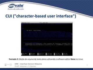 IHM - Interface Homem Máquina
Profª. Janynne L. S. Gomes
7
CUI ("character-based user interface")
Exemplo 2: Edição de arquivo de texto plano utilizando o software editor Nano no Linux
 