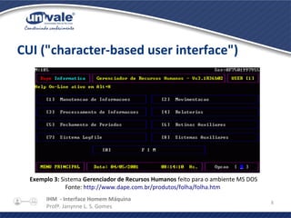 IHM - Interface Homem Máquina
Profª. Janynne L. S. Gomes
8
CUI ("character-based user interface")
Exemplo 3: Sistema Gerenciador de Recursos Humanos feito para o ambiente MS DOS
Fonte: http://www.dape.com.br/produtos/folha/folha.htm
 