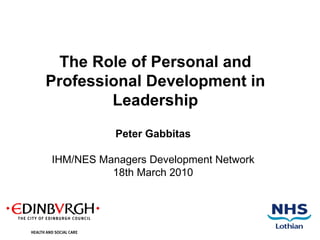 Peter Gabbitas IHM/NES Managers Development Network 18th March 2010 The Role of Personal and Professional Development in Leadership 