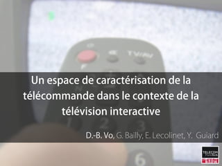 Un espace de caractérisation de la
télécommande dans le contexte de la
        télévision interactive

            D.-B. Vo, G. Bailly, E. Lecolinet, Y. Guiard
 