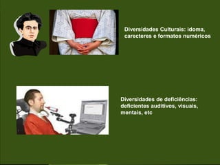 Diversidades Culturais: idoma,
carecteres e formatos numéricos
Diversidades de deficiências:
deficientes auditivos, visuais,
mentais, etc
 