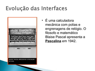 É uma calculadora mecânica com polias e engrenagens de relógio. O filosofo e matemático Blaise Pascal apresenta a  Pascalina  em 1942. 
