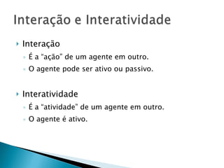 Interação É a “ação” de um agente em outro. O agente pode ser ativo ou passivo. Interatividade É a “atividade” de um agente em outro. O agente é ativo. 