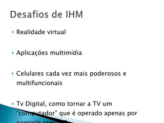 Realidade virtual Aplicações multimídia Celulares cada vez mais poderosos e multifuncionais Tv Digital, como tornar a TV um “computador” que é operado apenas por controle remoto? 