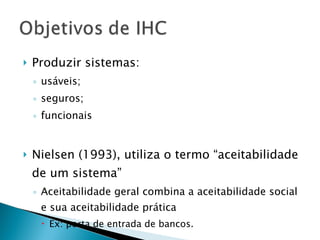 Produzir sistemas: usáveis; seguros; funcionais Nielsen (1993), utiliza o termo “aceitabilidade de um sistema” Aceitabilidade geral combina a aceitabilidade social e sua aceitabilidade prática Ex: porta de entrada de bancos. 