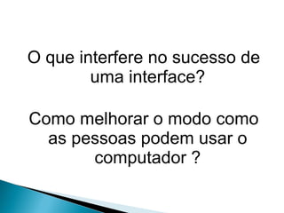 O que interfere no sucesso de uma interface? Como melhorar o modo como as pessoas podem usar o computador ? 