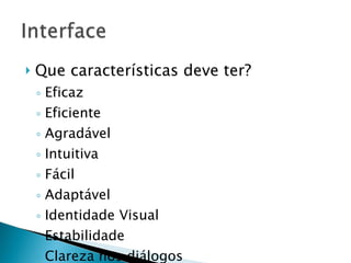 Que características deve ter? Eficaz Eficiente Agradável Intuitiva Fácil Adaptável Identidade Visual Estabilidade Clareza nos diálogos 