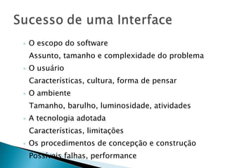 O escopo do software Assunto, tamanho e complexidade do problema O usuário Características, cultura, forma de pensar O ambiente Tamanho, barulho, luminosidade, atividades A tecnologia adotada Características, limitações Os procedimentos de concepção e construção Possíveis falhas, performance 