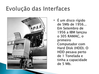 É um disco rígido de 5Mb de 1956... Em Setembro de 1956 a IBM lançou o 305 RAMAC, o primeiro Computador com Hard Disk (HDD). O HDD pesava perto de 1 Tonelada e tinha a capacidade de 5 Mb. 