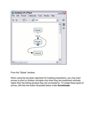 From the "Styles" window: 
When using the top-down approach for building propositions, you may want arrows to point to children concepts only when they are positioned vertically higher than the linking phrases they are connected to. To create these types of arrows, left-click the button illustrated below under Arrowheads.  