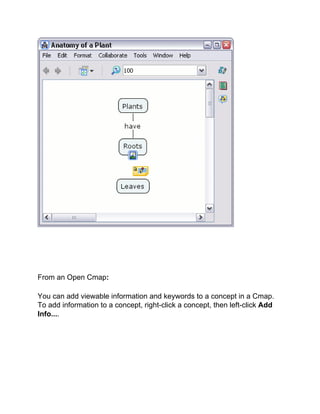 From an Open Cmap: 
You can add viewable information and keywords to a concept in a Cmap. To add information to a concept, right-click a concept, then left-click Add Info....  