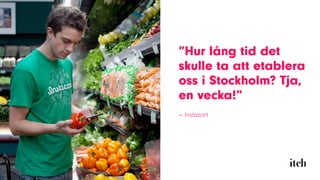 ”Hur lång tid det
skulle ta att etablera
oss i Stockholm? Tja,
en vecka!”
— Instacart
 